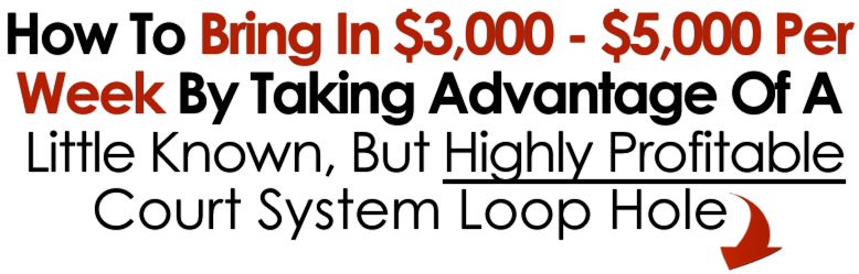 How to Bring In $3000-$5000 Per Week By Taking Advantage of a Little Known, but Highly Profitable Court System Loophole